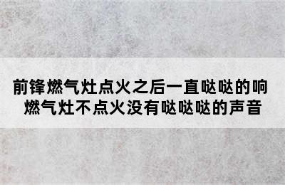 前锋燃气灶点火之后一直哒哒的响 燃气灶不点火没有哒哒哒的声音